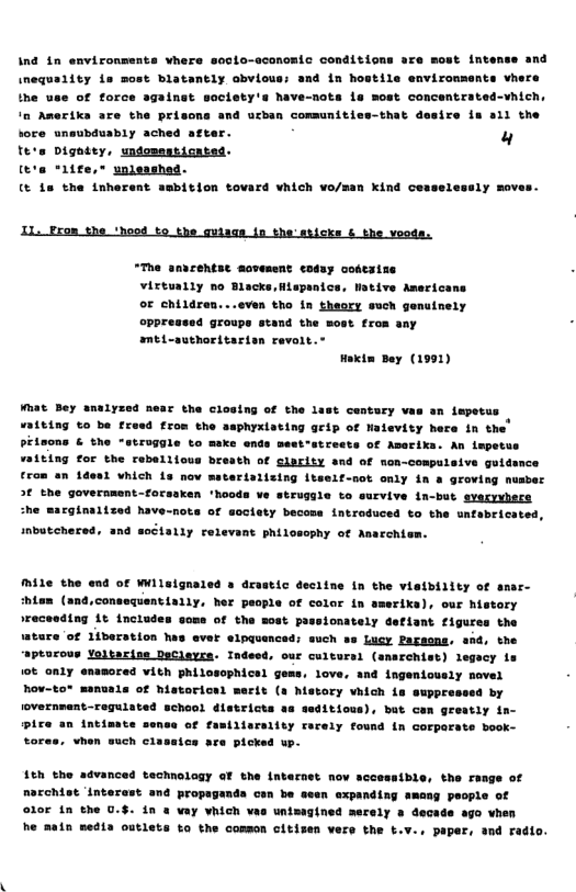 1nd 1n envizonments vhere sosio-oconomic conditions are most intense and inequality ia most blatantly obvious; and in hostile environmente vhers the use of force againet soclety’s Nave-nots La most concentrated-vhich, ’ Ameriks are the prisons and urban comunitiss-that desirs is sil the bore unsubduably ached aftar. u  te’s Digasty, undossaticated.  te’a *itfe, unlenshed.  @ 1o the tnherent smbition tovard vALch vo/man Kind cesselessly sove:  Ll From the ‘hood to the guiaqs in thesticks & the vods.  “The amarehtse movement eoday contaise virtually no Blacks,Mispanice, Wative Americans oF children...even tho in theory such genu oppreased groupe stand the most from any mti-authoritarian revolt.”  Hakin Day (1991)  Muat Bey anulyzed near the closing of the last century vas an impetus 4eing to be freed from the asphyxiating grip of Naievity here in t pilsons & the "struggle to make ends mestestreets of Aserika. An impstus tting for the rebellious breath of glarity and of mon-compulsive guis from an 1deal Vhich 1 nov matertalizing lteeif-not only i 8 groving nusber > the government-forsaken ‘hoods ve strugle to survive in-but seryvere ‘e marginalized have-nots of soclaty becone introduced to the untabricated, imbutchered, and soétally relevant philosophy of Asarchiem.  Mile the end of Wilsignaled a drastic deciine in the vietbiity of a  tem (nd,consequentiaily, her people of color in smerika), our history ’receeding Lt includes soms of the sost passionately defint figures the wture of Iiberstion has ever elpquenced: such ss Lucy Pagsons. shd, the aptucous Yoltarine DeClayrs. Indeed, our cultursl (ssrehist) legacy s 10¢ only enamored vith philosophicel gems, love, and ingeniously novel hov-to® manuale of historical merit (a Metory vhich is suppressed by fovernment-regulated schaol districts as seditious), but cem greatiy &  pire an ineimate of fastiiarsitty rarely found in corporate book- tores. vhen such clasaics are picked wp.  1th the advanced technolagy af the internst nov accessible, the range of sEchist ‘interest and propaganda cen be ssen expanding amang people of  10F in the 0.§. in & vay vhich vas unimagined merely s decads he main media outlets to the comson citisen vers the t.v., paper, and re  